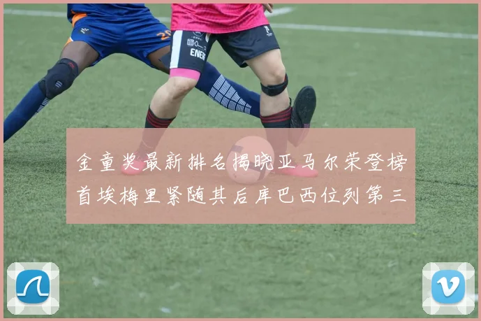 金童奖最新排名揭晓亚马尔荣登榜首埃梅里紧随其后库巴西位列第三