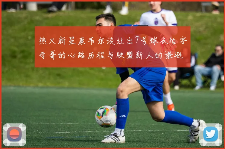 热火新星康韦尔谈让出7号球衣给字母哥的心路历程与联盟新人的谦逊态度