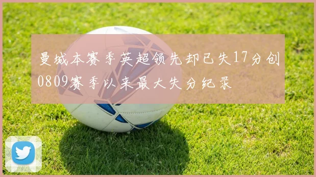 曼城本赛季英超领先却已失17分创0809赛季以来最大失分纪录