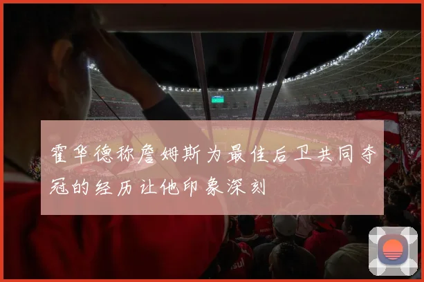 霍华德称詹姆斯为最佳后卫共同夺冠的经历让他印象深刻