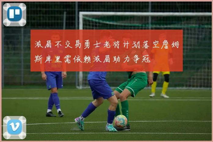浓眉不交易勇士老将计划落空詹姆斯库里需依赖浓眉助力争冠