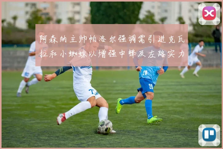 阿森纳主帅帕洛尔强调需引进克瓦拉和小蜘蛛以增强中锋及左路实力