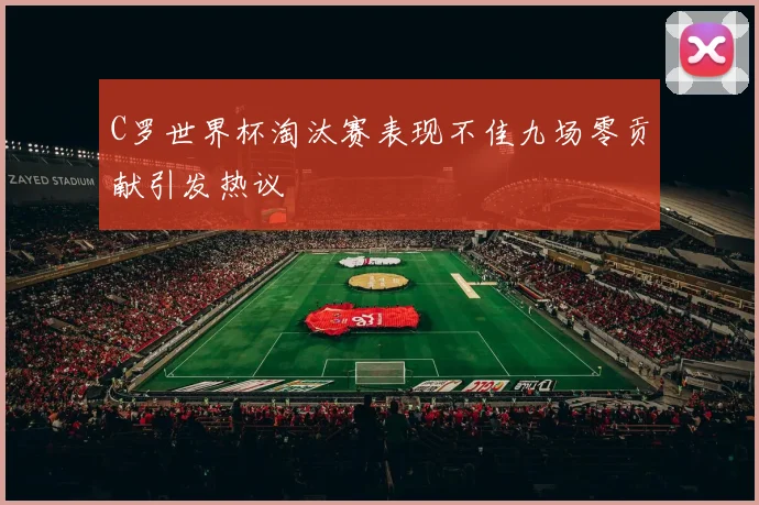C罗世界杯淘汰赛表现不佳九场零贡献引发热议