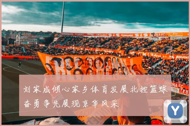 刘家成倾心家乡体育发展北控篮球奋勇争先展现京华风采