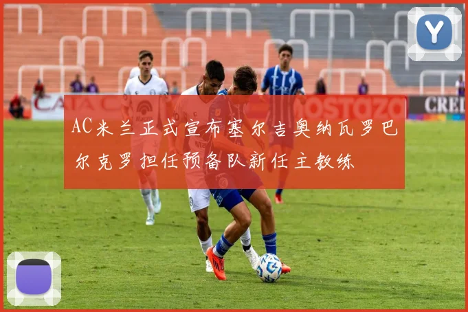 AC米兰正式宣布塞尔吉奥纳瓦罗巴尔克罗担任预备队新任主教练