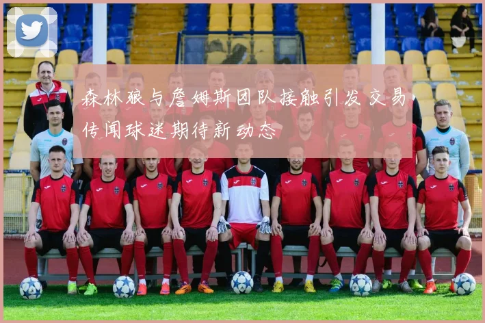森林狼与詹姆斯团队接触引发交易传闻球迷期待新动态