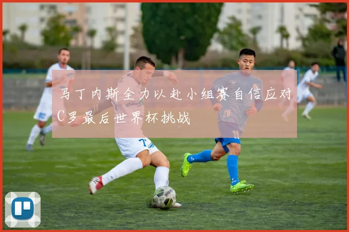 马丁内斯全力以赴小组赛自信应对C罗最后世界杯挑战