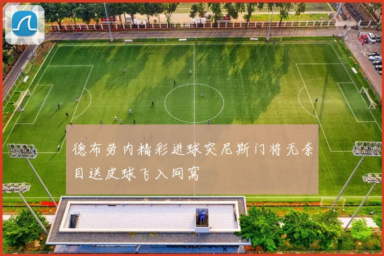 德布劳内精彩进球突尼斯门将无奈目送皮球飞入网窝