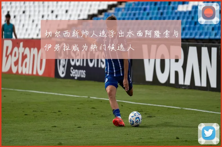 切尔西新帅人选浮出水面阿隆索与伊劳拉成为热门候选人
