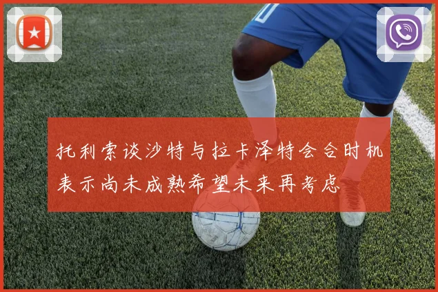 托利索谈沙特与拉卡泽特会合时机表示尚未成熟希望未来再考虑