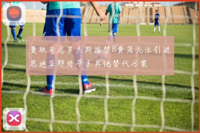 曼联考虑罗杰斯接替B费若无法引进恩迪亚耶将寻求其他替代方案