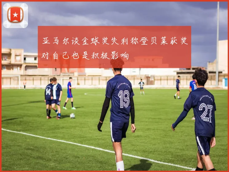 亚马尔谈金球奖失利称登贝莱获奖对自己也是积极影响