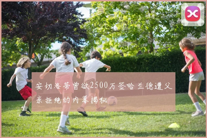 安切洛蒂曾欲2500万签哈兰德遭父亲拒绝的内幕揭秘