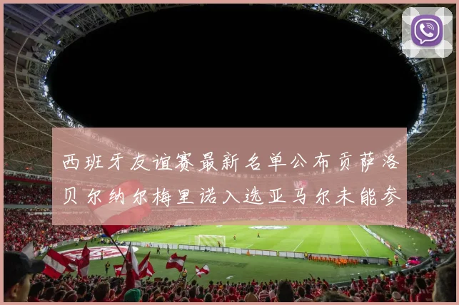 西班牙友谊赛最新名单公布贡萨洛贝尔纳尔梅里诺入选亚马尔未能参赛