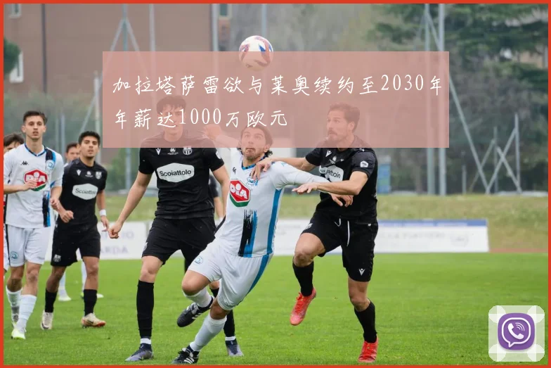 加拉塔萨雷欲与莱奥续约至2030年年薪达1000万欧元