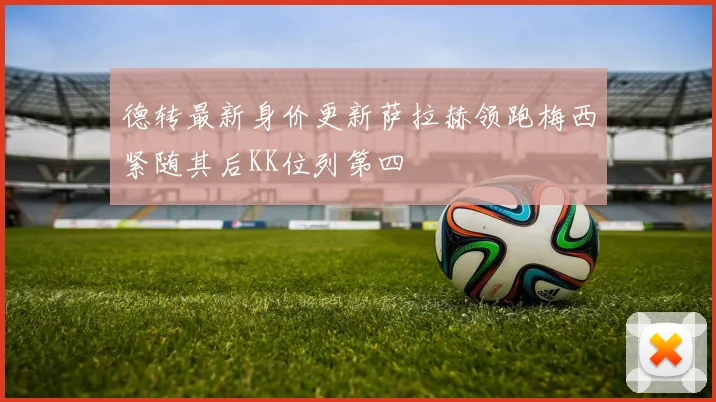 德转最新身价更新萨拉赫领跑梅西紧随其后KK位列第四