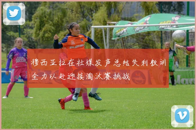 穆西亚拉在社媒发声总结失利教训全力以赴迎接淘汰赛挑战