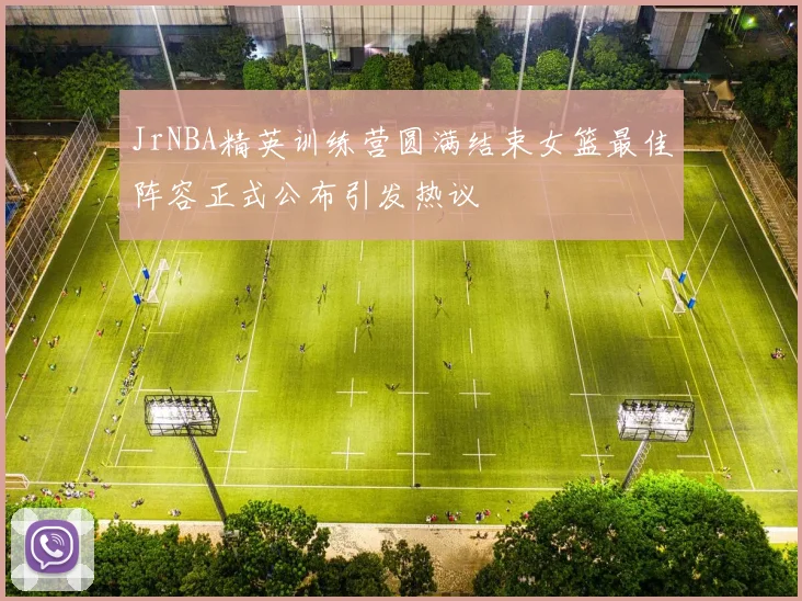 JrNBA精英训练营圆满结束女篮最佳阵容正式公布引发热议